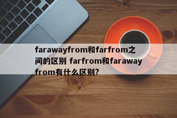 farawayfrom和farfrom之间的区别 farfrom和farawayfrom有什么区别?