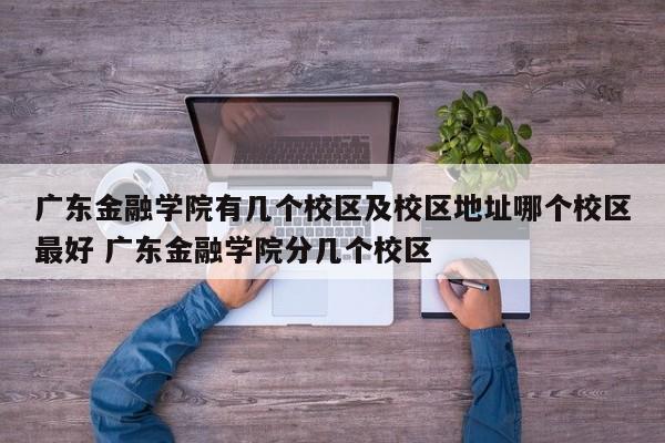 广东金融学院有几个校区及校区地址哪个校区最好 广东金融学院分几个校区