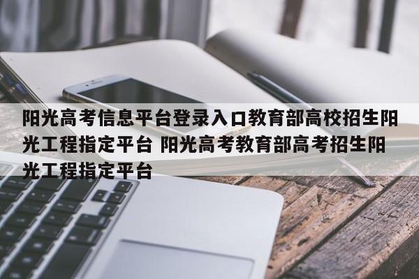 阳光高考信息平台登录入口教育部高校招生阳光工程指定平台 阳光高考教育部高考招生阳光工程指定平台