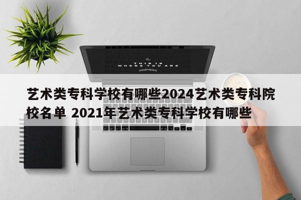 艺术类专科学校有哪些2024艺术类专科院校名单 2021年艺术类专科学校有哪些