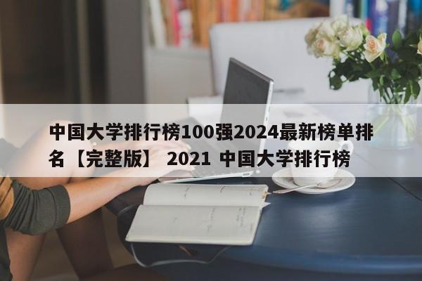 中国大学排行榜100强2024最新榜单排名【完整版】 2021 中国大学排行榜