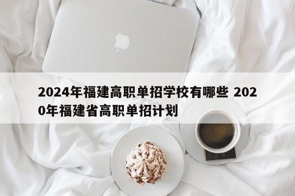 2024年福建高职单招学校有哪些 2020年福建省高职单招计划