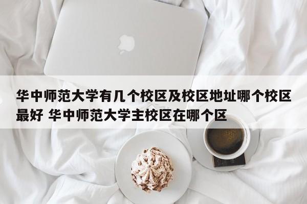 华中师范大学有几个校区及校区地址哪个校区最好 华中师范大学主校区在哪个区