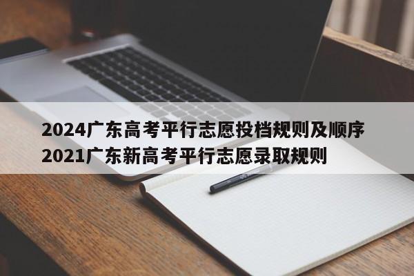 2024广东高考平行志愿投档规则及顺序 2021广东新高考平行志愿录取规则