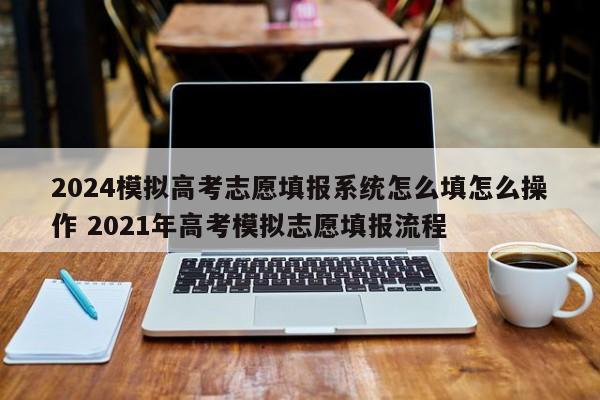 2024模拟高考志愿填报系统怎么填怎么操作 2021年高考模拟志愿填报流程