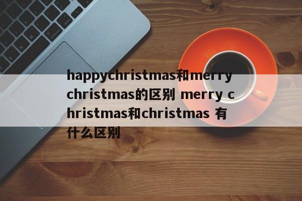 happychristmas和merrychristmas的区别 merry christmas和christmas 有什么区别