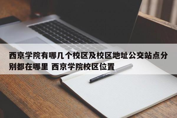 西京学院有哪几个校区及校区地址公交站点分别都在哪里 西京学院校区位置