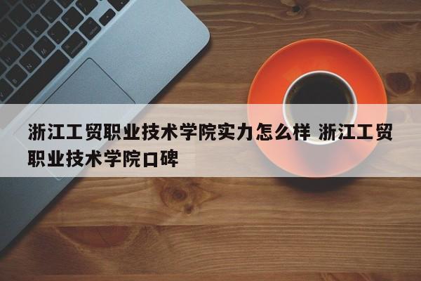 浙江工贸职业技术学院实力怎么样 浙江工贸职业技术学院口碑