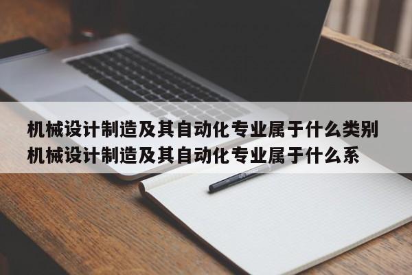 机械设计制造及其自动化专业属于什么类别 机械设计制造及其自动化专业属于什么系