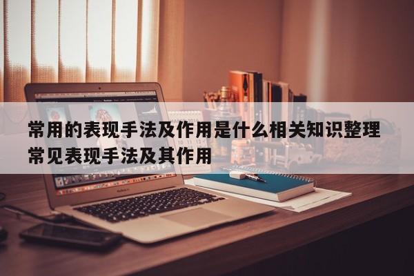 常用的表现手法及作用是什么相关知识整理 常见表现手法及其作用