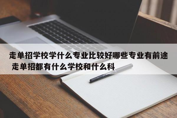 走单招学校学什么专业比较好哪些专业有前途 走单招都有什么学校和什么科