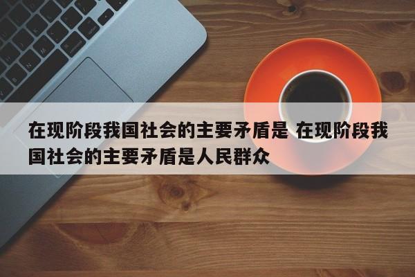 在现阶段我国社会的主要矛盾是 在现阶段我国社会的主要矛盾是人民群众