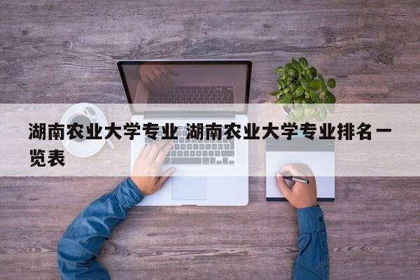 湖南农业大学专业 湖南农业大学专业排名一览表