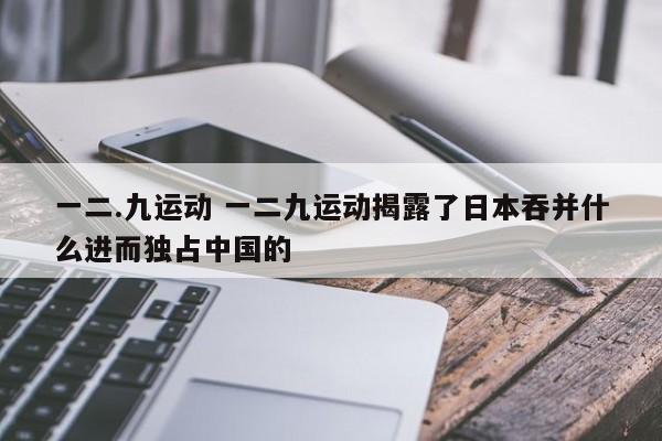 一二.九运动 一二九运动揭露了日本吞并什么进而独占中国的