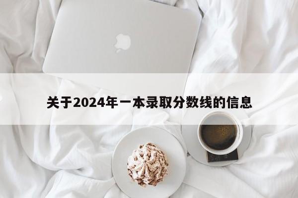 关于2024年一本录取分数线的信息