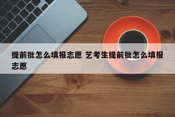 提前批怎么填报志愿 艺考生提前批怎么填报志愿