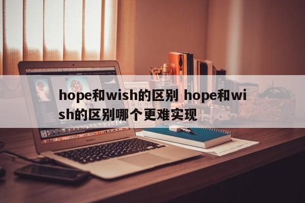 hope和wish的区别 hope和wish的区别哪个更难实现