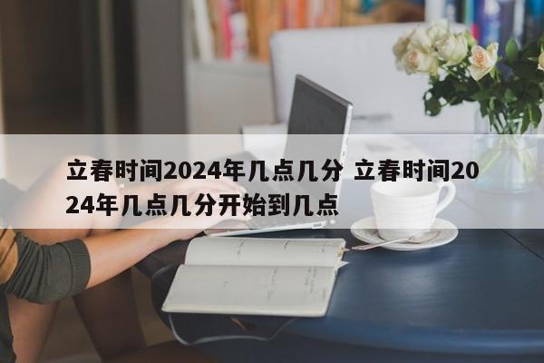 立春时间2024年几点几分 立春时间2024年几点几分开始到几点