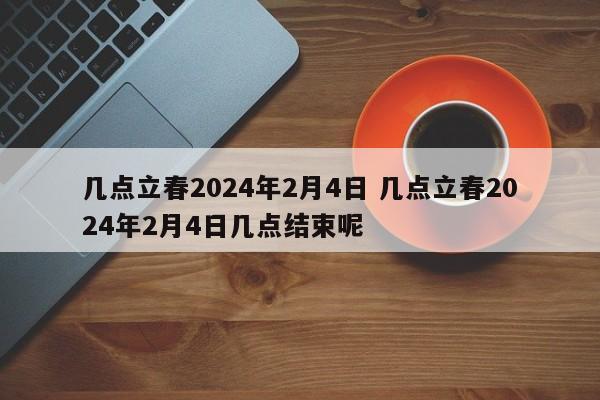 几点立春2024年2月4日 几点立春2024年2月4日几点结束呢