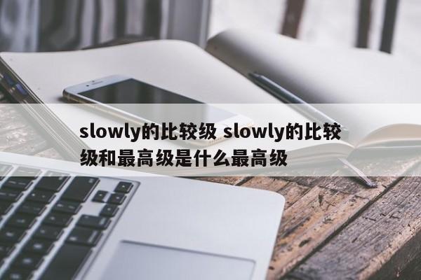 slowly的比较级 slowly的比较级和最高级是什么最高级