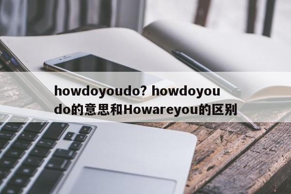 howdoyoudo? howdoyoudo的意思和Howareyou的区别