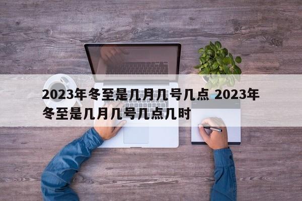 2023年冬至是几月几号几点 2023年冬至是几月几号几点几时