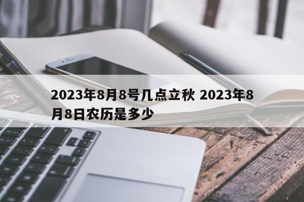 2023年8月8号几点立秋 2023年8月8日农历是多少