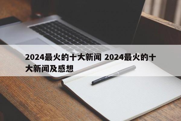 2024最火的十大新闻 2024最火的十大新闻及感想