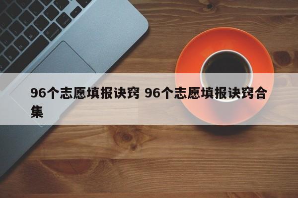 96个志愿填报诀窍 96个志愿填报诀窍合集