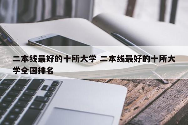 二本线最好的十所大学 二本线最好的十所大学全国排名