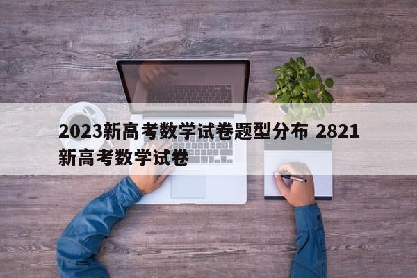 2023新高考数学试卷题型分布 2821新高考数学试卷