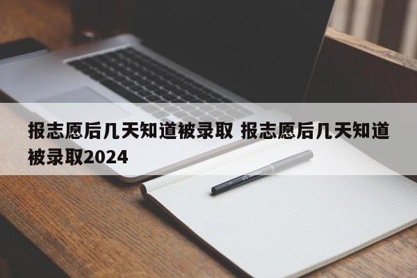 报志愿后几天知道被录取 报志愿后几天知道被录取2024