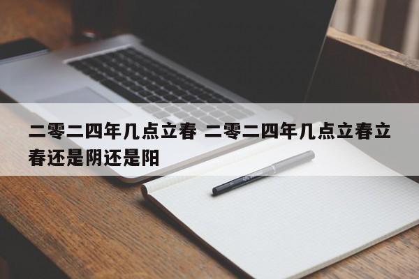 二零二四年几点立春 二零二四年几点立春立春还是阴还是阳