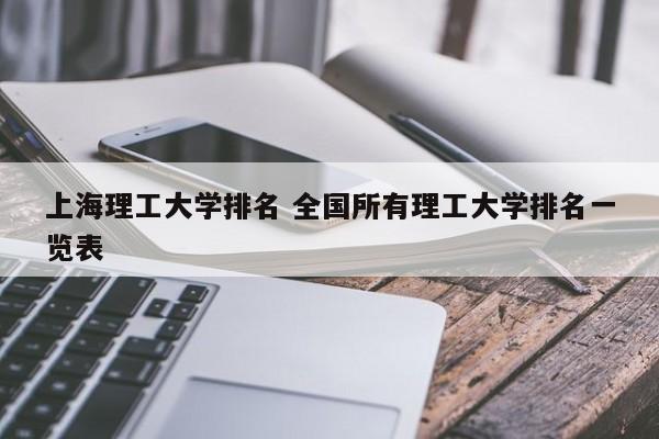 上海理工大学排名 全国所有理工大学排名一览表