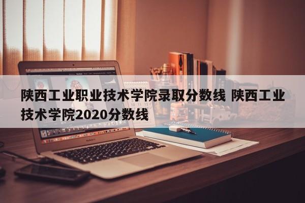 陕西工业职业技术学院录取分数线 陕西工业技术学院2020分数线