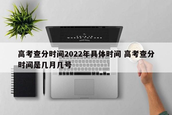 高考查分时间2022年具体时间 高考查分时间是几月几号