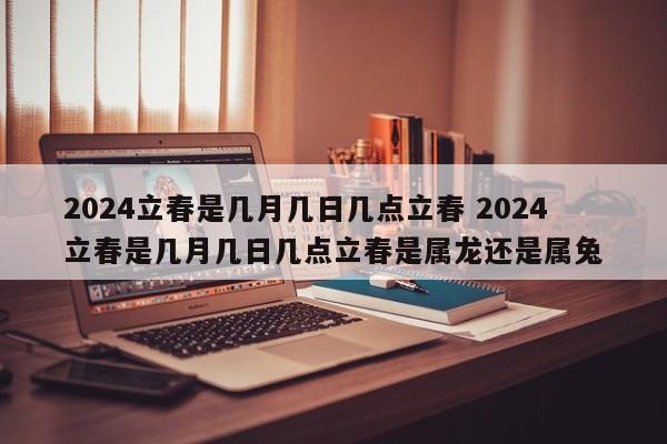 2024立春是几月几日几点立春 2024立春是几月几日几点立春是属龙还是属兔