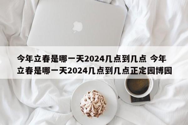 今年立春是哪一天2024几点到几点 今年立春是哪一天2024几点到几点正定园博园