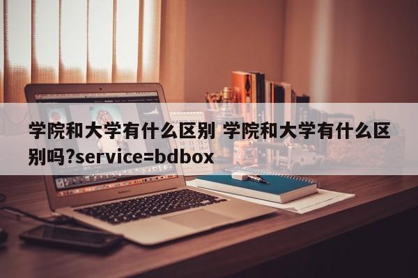 学院和大学有什么区别 学院和大学有什么区别吗?service=bdbox