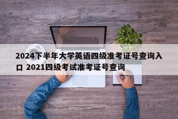 2024下半年大学英语四级准考证号查询入口 2021四级考试准考证号查询