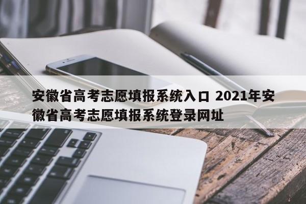 安徽省高考志愿填报系统入口 2021年安徽省高考志愿填报系统登录网址