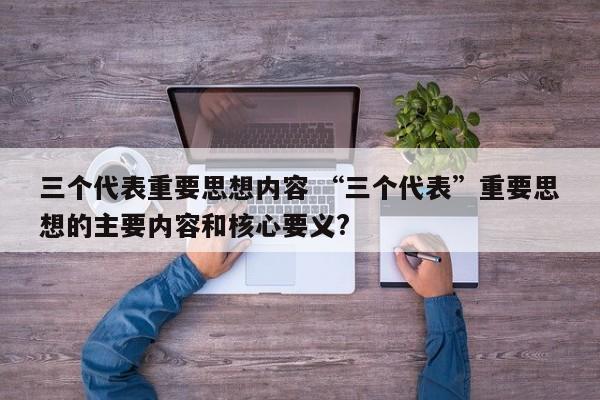 三个代表重要思想内容 “三个代表”重要思想的主要内容和核心要义?