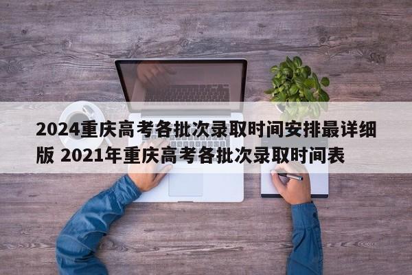 2024重庆高考各批次录取时间安排最详细版 2021年重庆高考各批次录取时间表