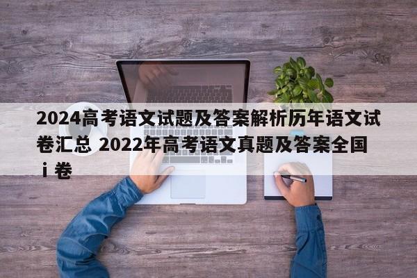 2024高考语文试题及答案解析历年语文试卷汇总 2022年高考语文真题及答案全国ⅰ卷