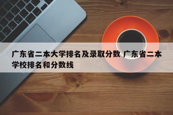 广东省二本大学排名及录取分数 广东省二本学校排名和分数线