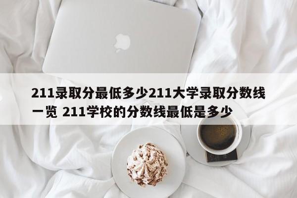 211录取分最低多少211大学录取分数线一览 211学校的分数线最低是多少