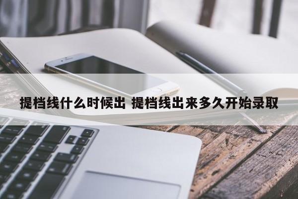 提档线什么时候出 提档线出来多久开始录取