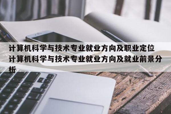 计算机科学与技术专业就业方向及职业定位 计算机科学与技术专业就业方向及就业前景分析