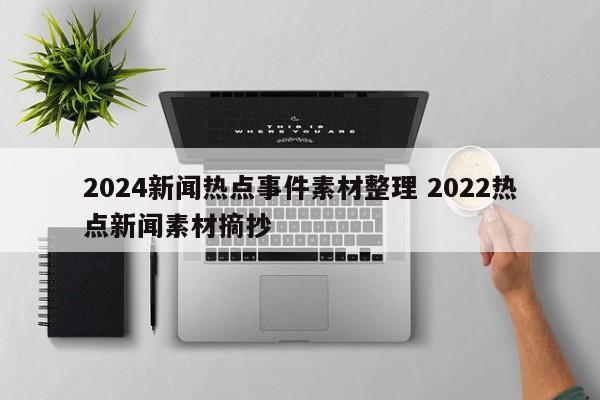 2024新闻热点事件素材整理 2022热点新闻素材摘抄