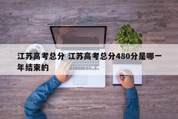 江苏高考总分 江苏高考总分480分是哪一年结束的